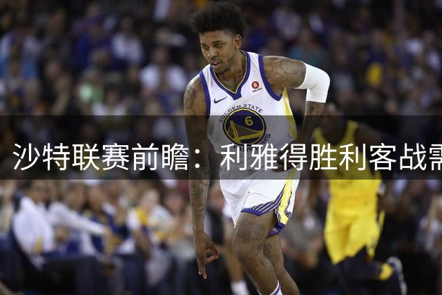 沙特联赛前瞻：利雅得胜利客战需防慢热，达曼协作主场或难守平局
